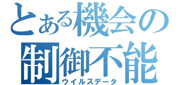 とある機会の制御不能（ウイルスデータ）