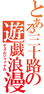 とある三十路の遊戯浪漫譚（ゲヱムジャァナル）