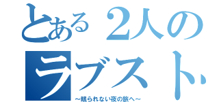 とある２人のラブストーリ（～眠られない夜の旅へ～）