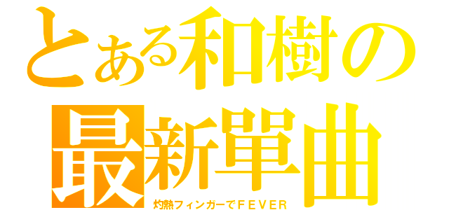 とある和樹の最新單曲（灼熱フィンガーでＦＥＶＥＲ）