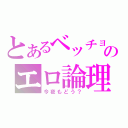 とあるベッチョン初代のエロ論理（今夜もどう？）