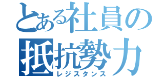 とある社員の抵抗勢力（レジスタンス）