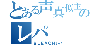 とある声真似主のレパ（ＢＬＥＡＣＨレパ）