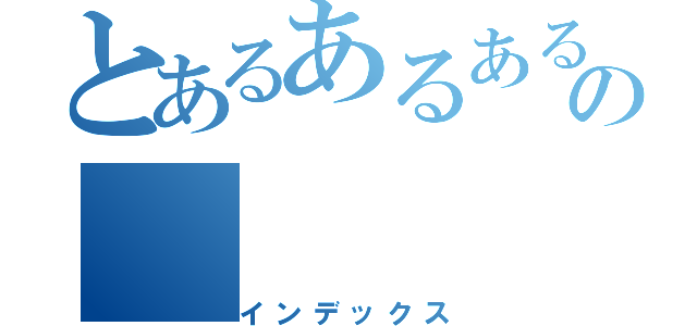 とあるあるあるの（インデックス）