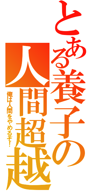 とある養子の人間超越（俺は人間をやめるぞ！）