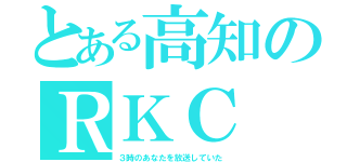 とある高知のＲＫＣ（３時のあなたを放送していた）