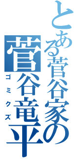 とある菅谷家の菅谷竜平（ゴミクズ）