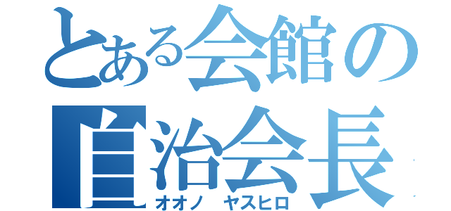 とある会館の自治会長（オオノ　ヤスヒロ）