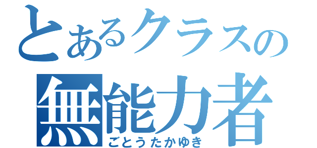 とあるクラスの無能力者（ごとうたかゆき）