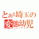 とある埼玉の変態幼児（シンノスケ）