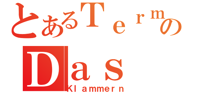 とあるＴｅｒｍのＤａｓ（Ｋｌａｍｍｅｒｎ）