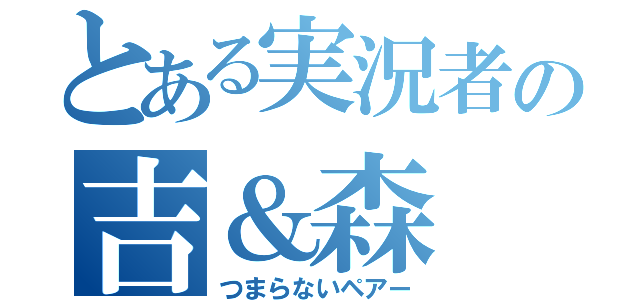 とある実況者の吉＆森（つまらないペアー）