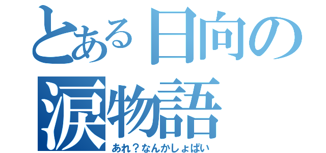 とある日向の涙物語（あれ？なんかしょぱい）