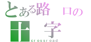 とある路 口の十 字（ｃｒｏｓｓｒｏａｄ）