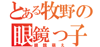 とある牧野の眼鏡っ子（眼鏡萌え）