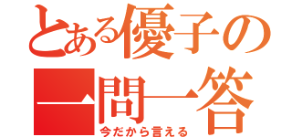 とある優子の一問一答（今だから言える）