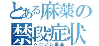 とある麻薬の禁段症状（ヘロ○ン最高）