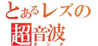 とあるレズの超音波（オンチ）