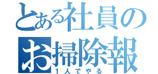 とある社員のお掃除報告（１人でやる）