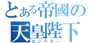 とある帝國の天皇陛下（エンペラー）