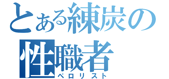 とある練炭の性職者（ぺロリスト）