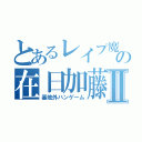 とあるレイプ魔の在日加藤Ⅱ（基地外ハンゲーム）