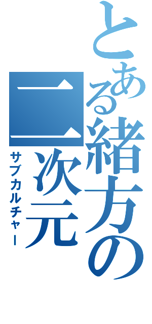 とある緒方の二次元（サブカルチャー）