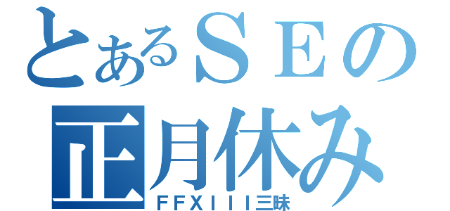 とあるＳＥの正月休み（ＦＦＸＩＩＩ三昧）