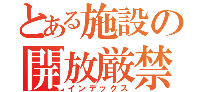 とある施設の開放厳禁（インデックス）