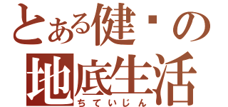 とある健ℤの地底生活（ちていじん）