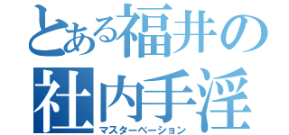 とある福井の社内手淫（マスターベーション）