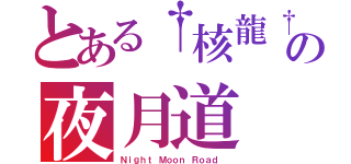 とある†核龍†の夜月道（Ｎｉｇｈｔ Ｍｏｏｎ Ｒｏａｄ ）