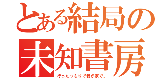 とある結局の未知書房（行ったつもりで我が家で。）