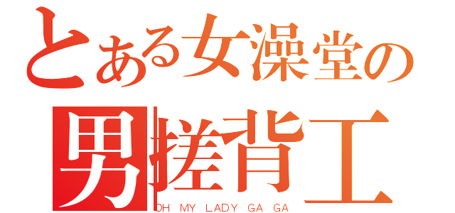 とある女澡堂の男搓背工（ＯＨ ＭＹ ＬＡＤＹ ＧＡ ＧＡ）