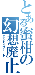 とある蜜柑の幻想廃止（エンドオブチート）