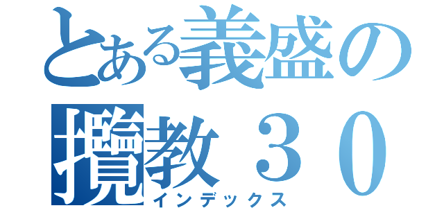 とある義盛の攬教３０ＣＭ（インデックス）