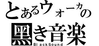 とあるウォーカーの黑き音楽（ＢｌａｃｋＳｏｕｎｄ）