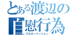 とある渡辺の自慰行為（マスターベーション）