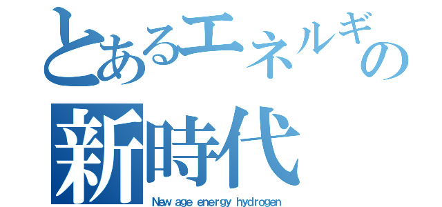 とあるエネルギーの新時代（Ｎｅｗ ａｇｅ ｅｎｅｒｇｙ ｈｙｄｒｏｇｅｎ）