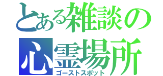 とある雑談の心霊場所（ゴーストスポット）