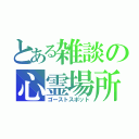 とある雑談の心霊場所（ゴーストスポット）