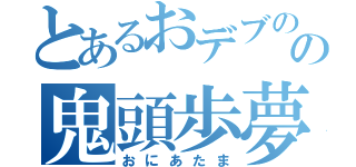 とあるおデブのの鬼頭歩夢（おにあたま）