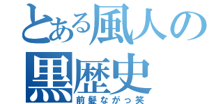 とある風人の黒歴史（前髪ながっ笑）