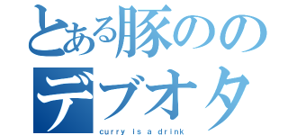 とある豚ののデブオタ活動（ｃｕｒｒｙ ｉｓ ａ ｄｒｉｎｋ）