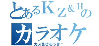 とあるＫＺ＆ＨＲのカラオケ（カズ＆ひろっき〜）