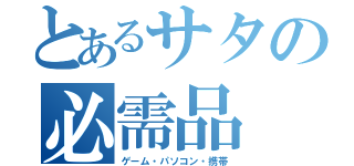 とあるサタの必需品（ゲーム・パソコン・携帯）