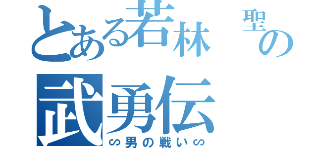 とある若林 聖の武勇伝（∽男の戦い∽）