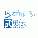 とある若林 聖の武勇伝（∽男の戦い∽）