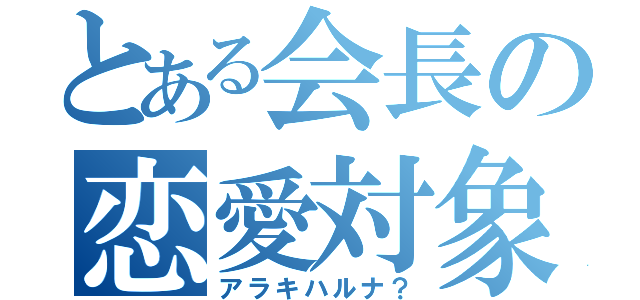 とある会長の恋愛対象（アラキハルナ？）