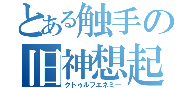 とある触手の旧神想起（クトゥルフエネミー）